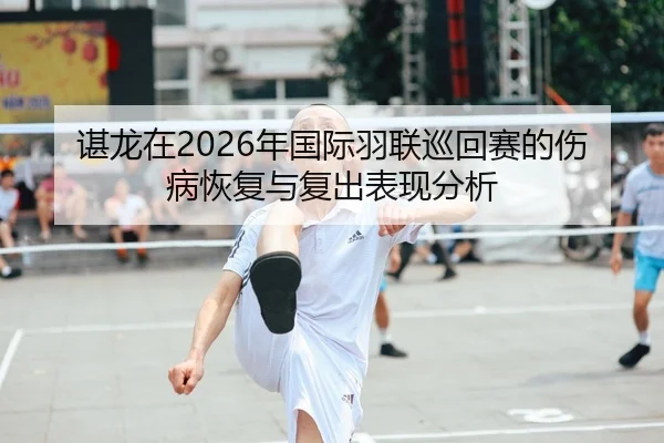 谌龙在2026年国际羽联巡回赛的伤病恢复与复出表现分析